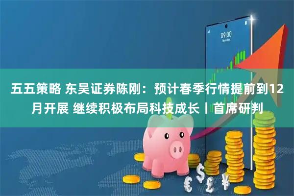 五五策略 东吴证券陈刚：预计春季行情提前到12月开展 继续积极布局科技成长丨首席研判