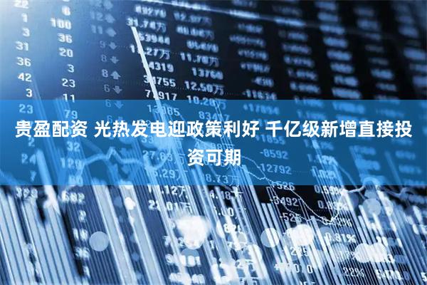 贵盈配资 光热发电迎政策利好 千亿级新增直接投资可期