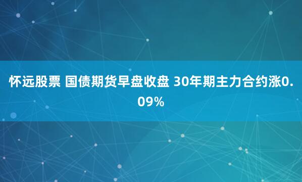 怀远股票 国债期货早盘收盘 30年期主力合约涨0.09%