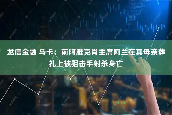龙信金融 马卡：前阿雅克肖主席阿兰在其母亲葬礼上被狙击手射杀身亡