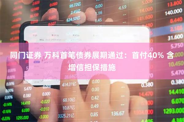 同门证券 万科首笔债券展期通过：首付40% 含增信担保措施