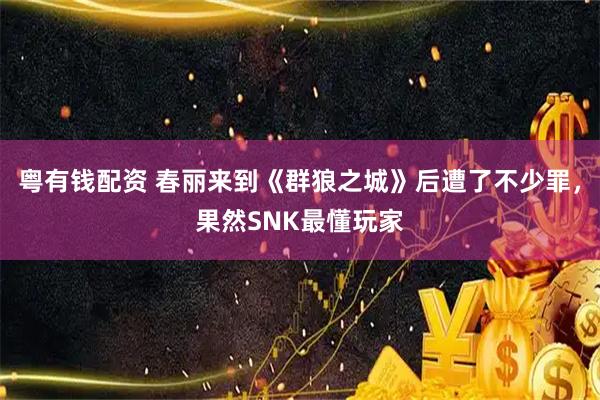 粤有钱配资 春丽来到《群狼之城》后遭了不少罪，果然SNK最懂玩家