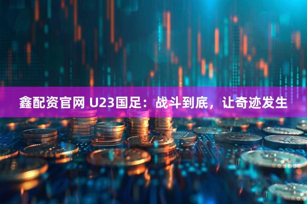 鑫配资官网 U23国足：战斗到底，让奇迹发生