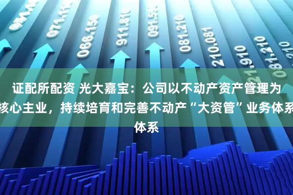 证配所配资 光大嘉宝：公司以不动产资产管理为核心主业，持续培育和完善不动产“大资管”业务体系