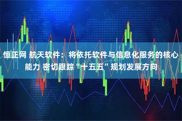 恒正网 航天软件：将依托软件与信息化服务的核心能力 密切跟踪“十五五”规划发展方向