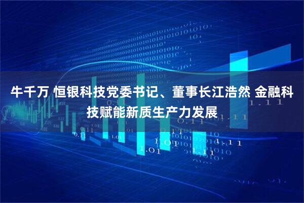 牛千万 恒银科技党委书记、董事长江浩然 金融科技赋能新质生产力发展