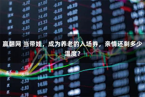 赢翻网 当带娃，成为养老的入场券，亲情还剩多少温度？