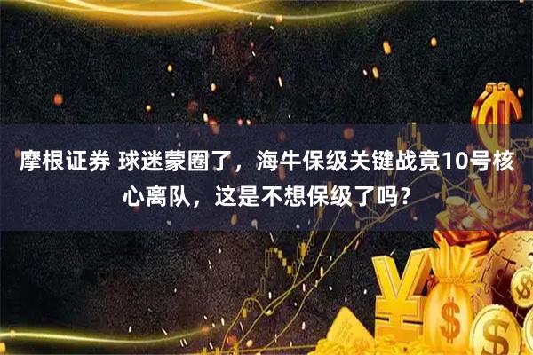 摩根证券 球迷蒙圈了，海牛保级关键战竟10号核心离队，这是不想保级了吗？